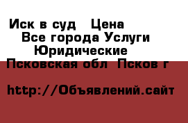 Иск в суд › Цена ­ 1 500 - Все города Услуги » Юридические   . Псковская обл.,Псков г.